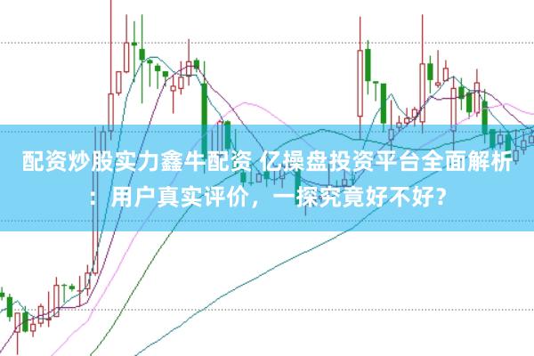 配资炒股实力鑫牛配资 亿操盘投资平台全面解析：用户真实评价，一探究竟好不好？