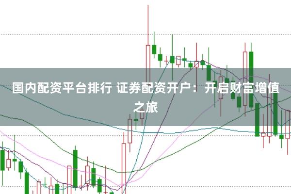 国内配资平台排行 证券配资开户：开启财富增值之旅