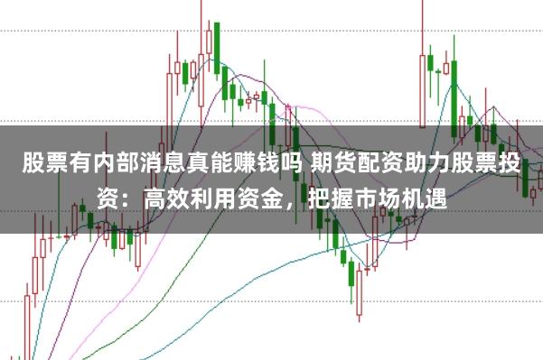 股票有内部消息真能赚钱吗 期货配资助力股票投资:高效利用资金,把握市场机遇