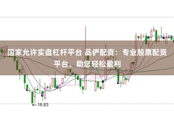 国家允许实盘杠杆平台 品俨配资:专业股票配资平台,助您轻松盈利