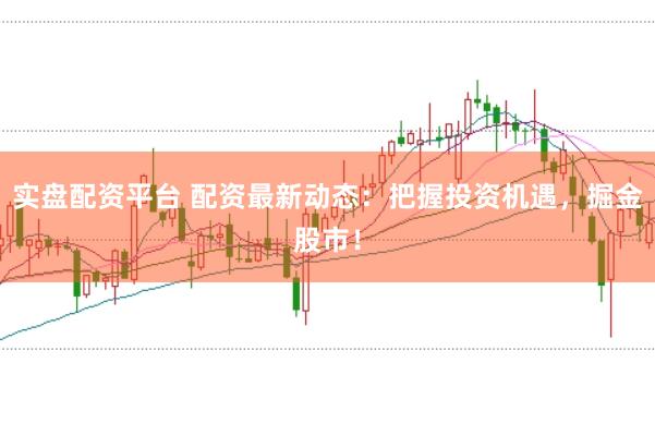 实盘配资平台 配资最新动态：把握投资机遇，掘金股市！