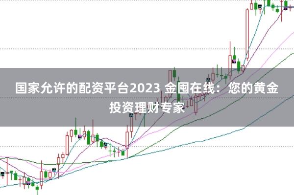 国家允许的配资平台2023 金囤在线：您的黄金投资理财专家