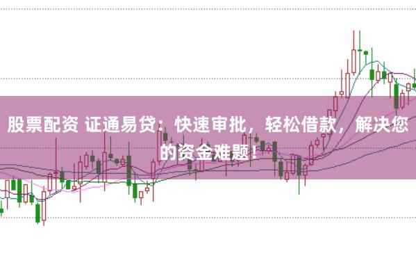 股票配资 证通易贷：快速审批，轻松借款，解决您的资金难题！
