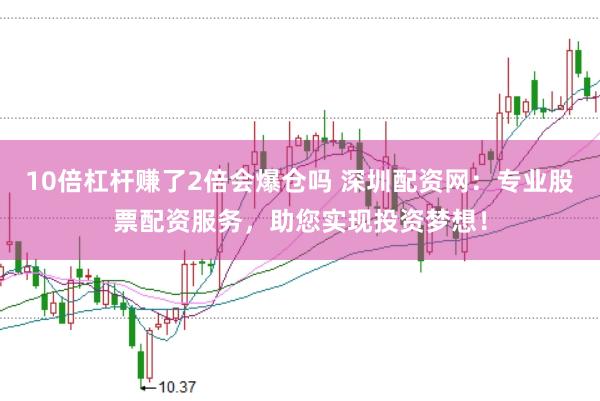 10倍杠杆赚了2倍会爆仓吗 深圳配资网：专业股票配资服务，助您实现投资梦想！