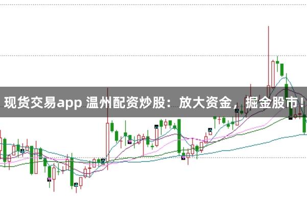 现货交易app 温州配资炒股：放大资金，掘金股市！