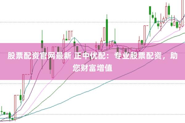 股票配资官网最新 正中优配：专业股票配资，助您财富增值