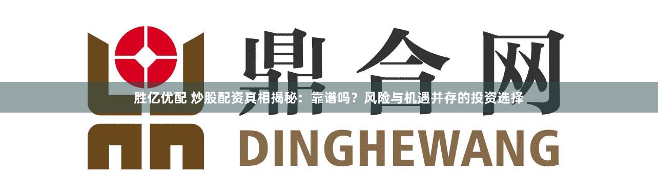 胜亿优配 炒股配资真相揭秘：靠谱吗？风险与机遇并存的投资选择