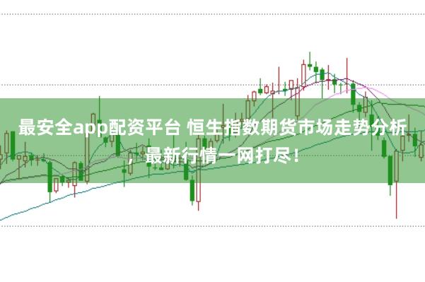 最安全app配资平台 恒生指数期货市场走势分析，最新行情一网打尽！
