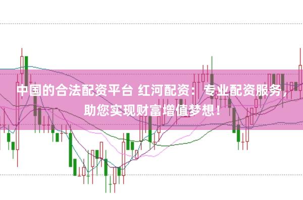 中国的合法配资平台 红河配资:专业配资服务,助您实现财富增值梦想!