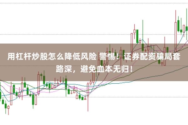 用杠杆炒股怎么降低风险 警惕！证券配资骗局套路深，避免血本无归！