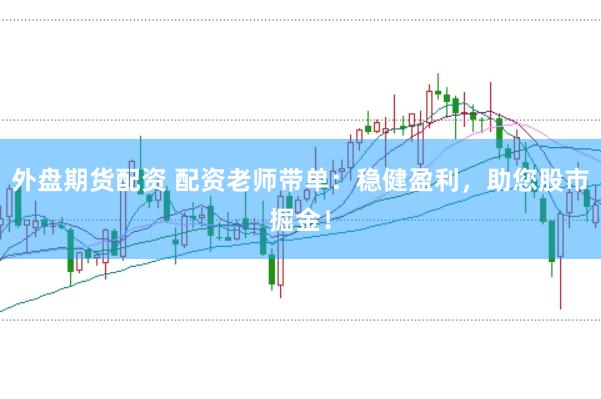 外盘期货配资 配资老师带单：稳健盈利，助您股市掘金！