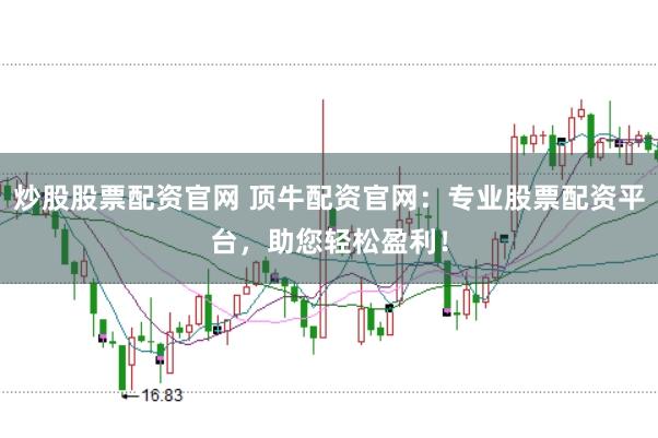 炒股股票配资官网 顶牛配资官网：专业股票配资平台，助您轻松盈利！