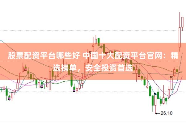 股票配资平台哪些好 中国十大配资平台官网：精选榜单，安全投资首选