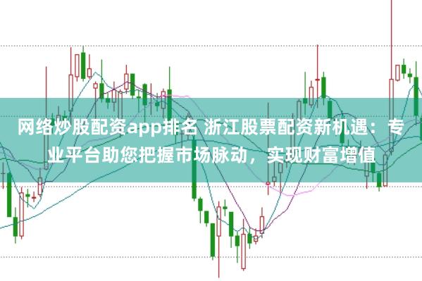 网络炒股配资app排名 浙江股票配资新机遇：专业平台助您把握市场脉动，实现财富增值