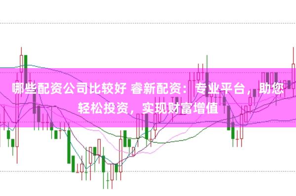 哪些配资公司比较好 睿新配资：专业平台，助您轻松投资，实现财富增值